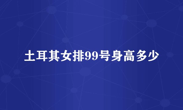 土耳其女排99号身高多少