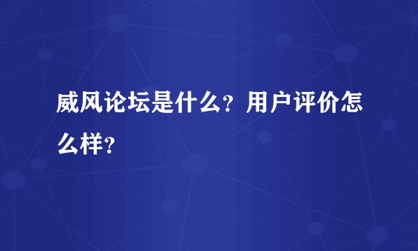 威风论坛是什么？用户评价怎么样？