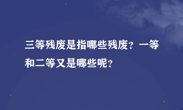 三等残废是指哪些残废？一等和二等又是哪些呢？