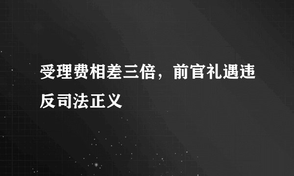 受理费相差三倍，前官礼遇违反司法正义