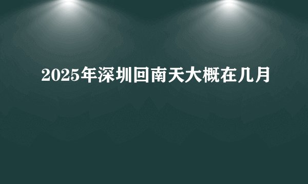2025年深圳回南天大概在几月