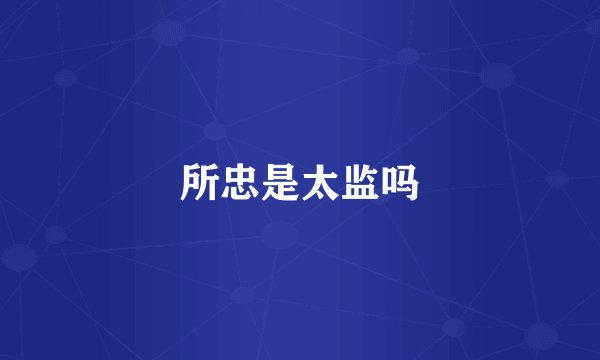 所忠是太监吗