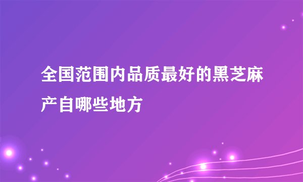全国范围内品质最好的黑芝麻产自哪些地方
