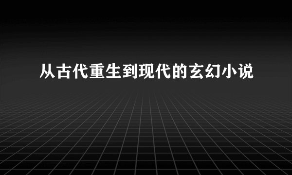 从古代重生到现代的玄幻小说