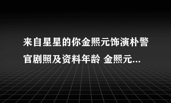 来自星星的你金熙元饰演朴警官剧照及资料年龄 金熙元专演坏人