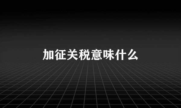 加征关税意味什么