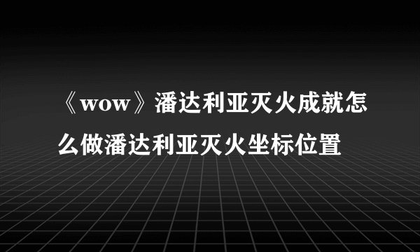 《wow》潘达利亚灭火成就怎么做潘达利亚灭火坐标位置