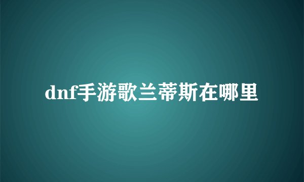 dnf手游歌兰蒂斯在哪里