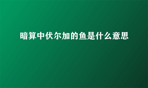 暗算中伏尔加的鱼是什么意思