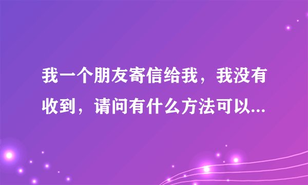 我一个朋友寄信给我，我没有收到，请问有什么方法可以查呢？到邮局可以查询吗？麻烦各位大侠说的详细一点