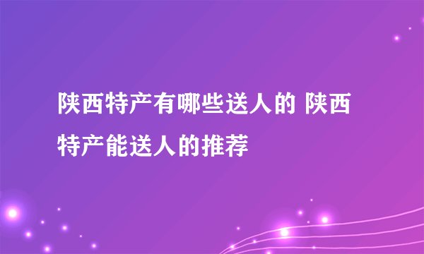陕西特产有哪些送人的 陕西特产能送人的推荐