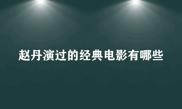 赵丹演过的经典电影有哪些