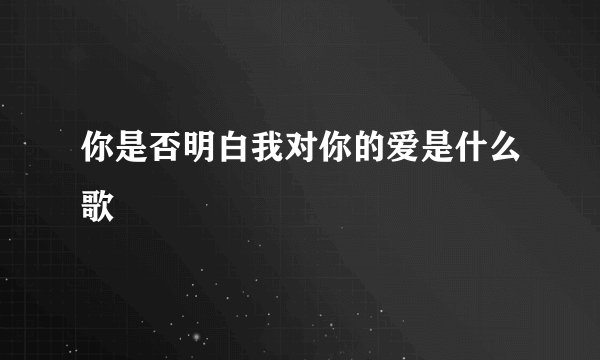 你是否明白我对你的爱是什么歌