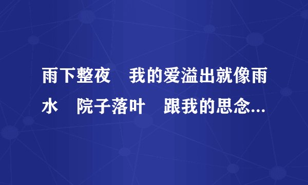 雨下整夜 我的爱溢出就像雨水 院子落叶 跟我的思念厚厚一叠