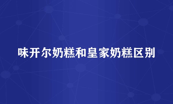 味开尔奶糕和皇家奶糕区别