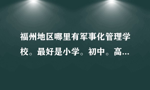 福州地区哪里有军事化管理学校。最好是小学。初中。高中都有的。