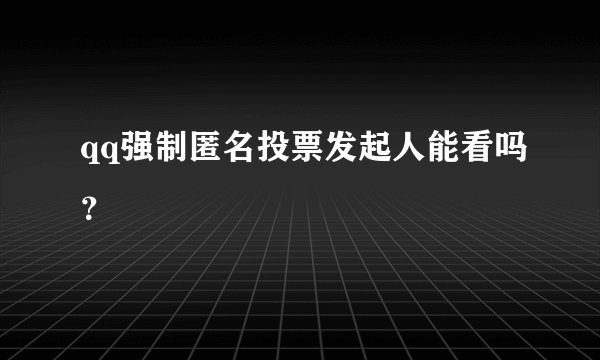 qq强制匿名投票发起人能看吗？