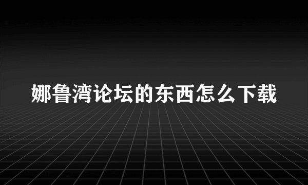 娜鲁湾论坛的东西怎么下载