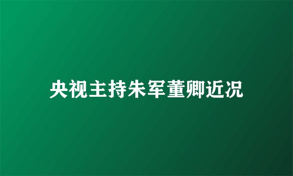 央视主持朱军董卿近况