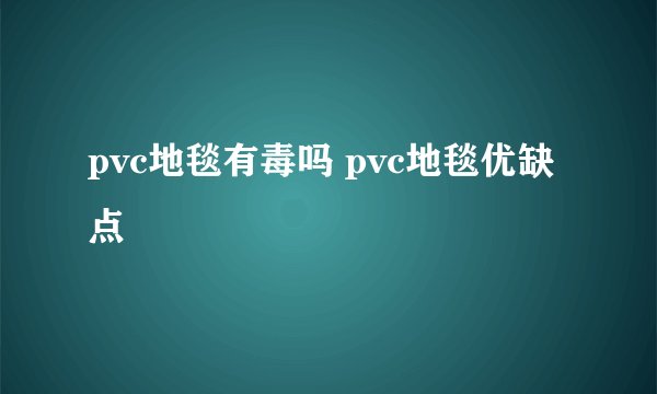 pvc地毯有毒吗 pvc地毯优缺点