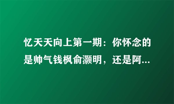 忆天天向上第一期：你怀念的是帅气钱枫俞灏明，还是阿毛和师傅