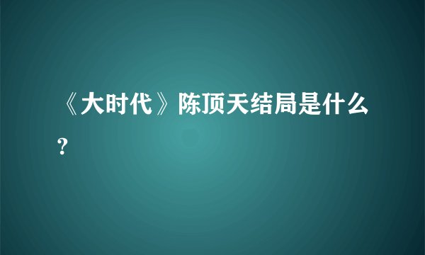《大时代》陈顶天结局是什么?