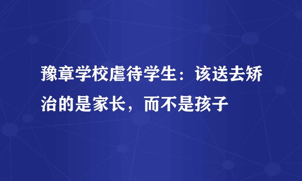 豫章学校虐待学生:该送去矫治的是家长,而不是孩子