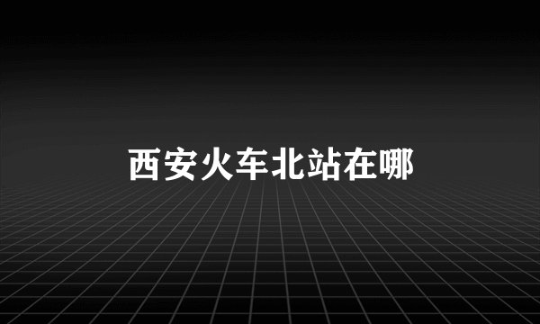 西安火车北站在哪