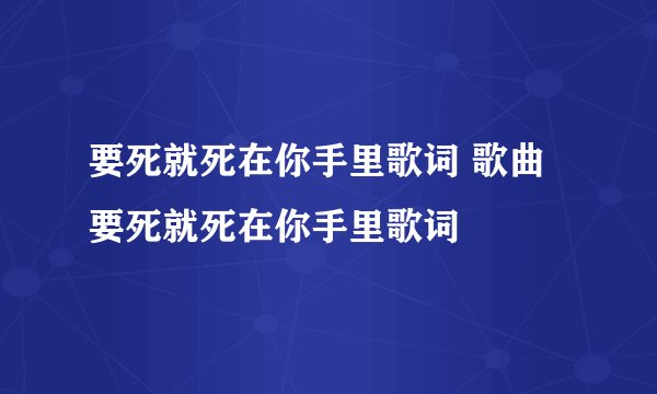 要死就死在你手里歌词 歌曲要死就死在你手里歌词