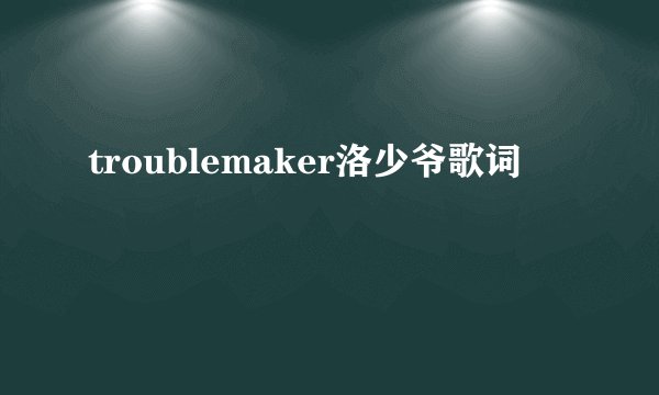 troublemaker洛少爷歌词