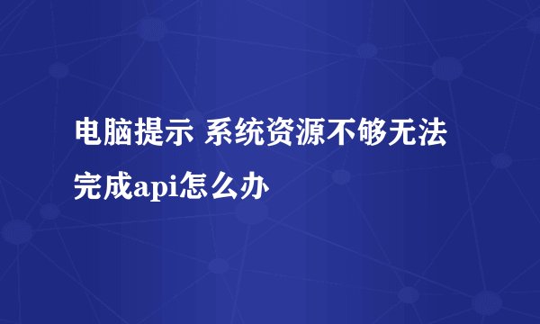 电脑提示 系统资源不够无法完成api怎么办