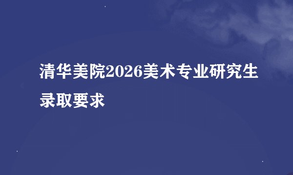 清华美院2026美术专业研究生录取要求