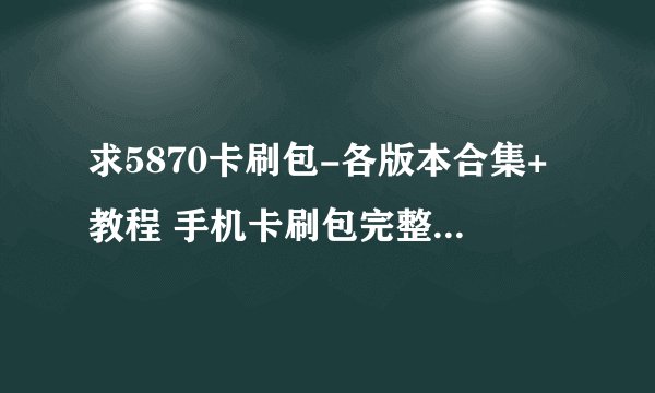 求5870卡刷包-各版本合集+教程 手机卡刷包完整网盘链接下载