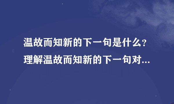 温故而知新的下一句是什么?理解温故而知新的下一句对学习有何启示?