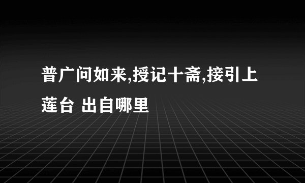 普广问如来,授记十斋,接引上莲台 出自哪里