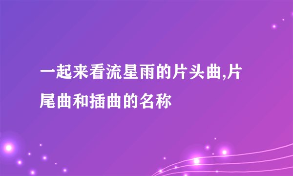 一起来看流星雨的片头曲,片尾曲和插曲的名称