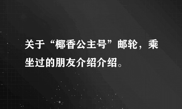 关于“椰香公主号”邮轮，乘坐过的朋友介绍介绍。