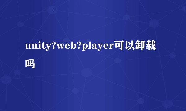 unity?web?player可以卸载吗