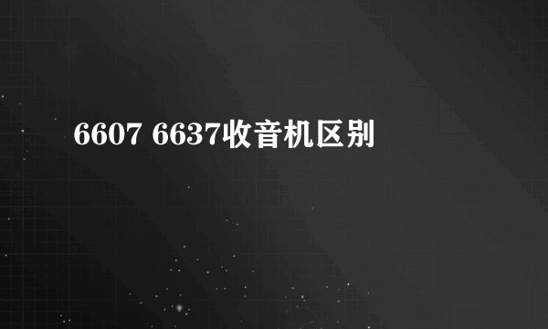 6607 6637收音机区别