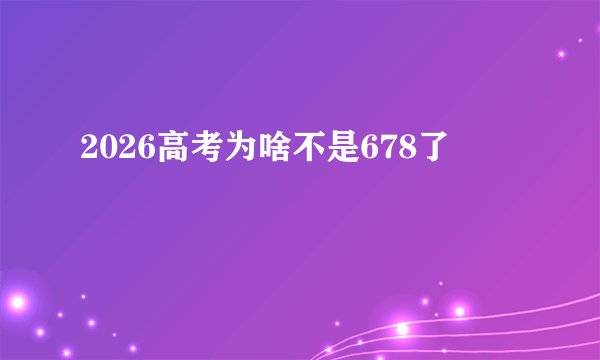 2026高考为啥不是678了