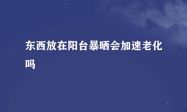东西放在阳台暴晒会加速老化吗