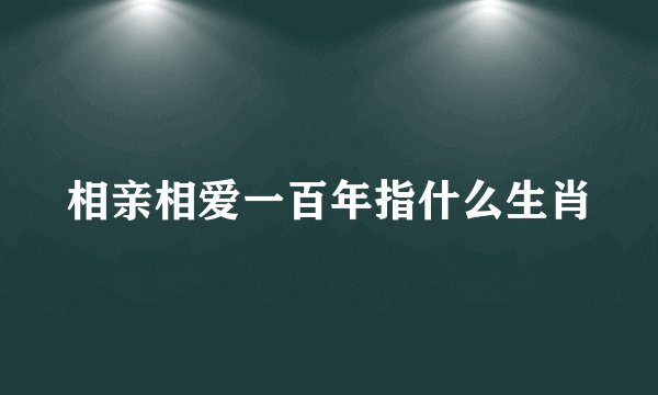 相亲相爱一百年指什么生肖