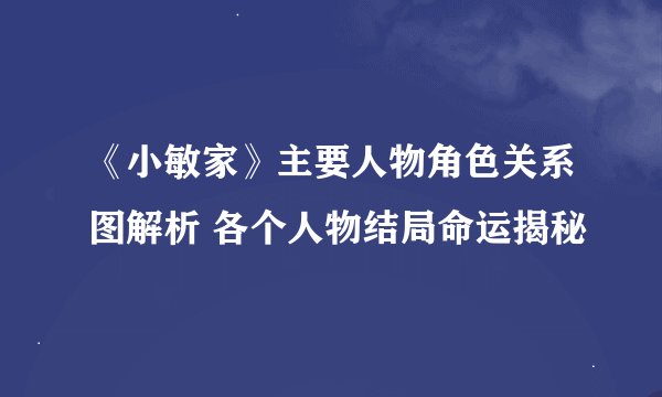 《小敏家》主要人物角色关系图解析 各个人物结局命运揭秘
