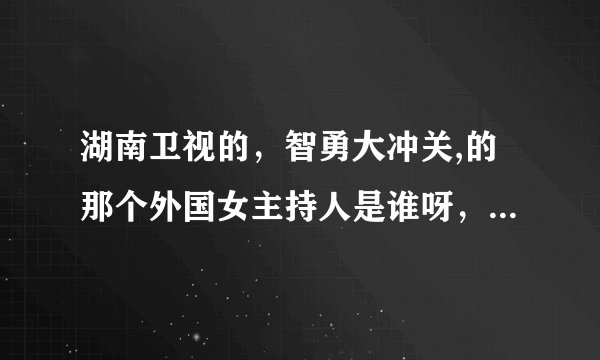 湖南卫视的，智勇大冲关,的那个外国女主持人是谁呀，哪个国家的,,,,,