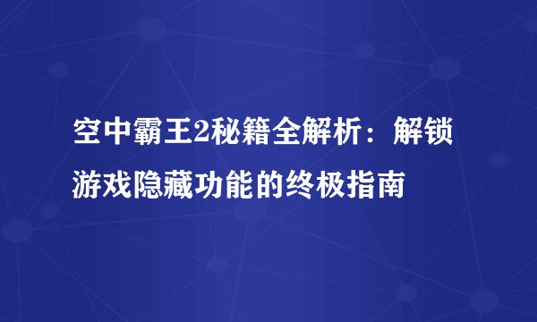 空中霸王2秘籍全解析：解锁游戏隐藏功能的终极指南