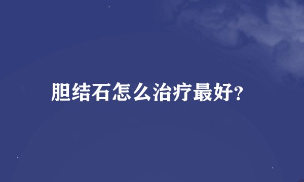 胆结石怎么治疗最好？