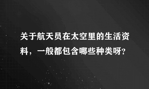 关于航天员在太空里的生活资料,一般都包含哪些种类呀?