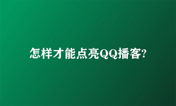 怎样才能点亮QQ播客?