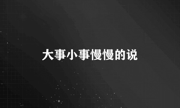 大事小事慢慢的说