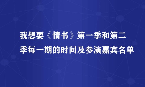 我想要《情书》第一季和第二季每一期的时间及参演嘉宾名单
